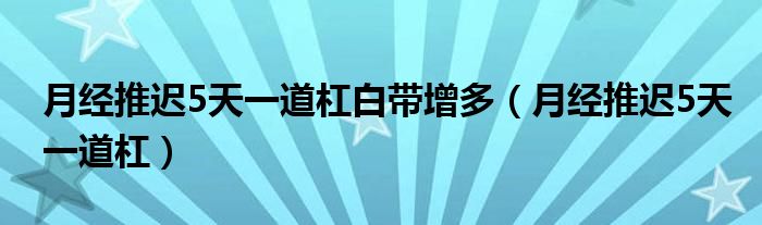 月經(jīng)推遲5天一道杠白帶增多（月經(jīng)推遲5天一道杠）