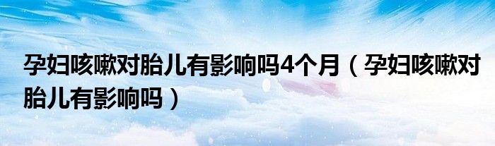 孕婦咳嗽對(duì)胎兒有影響嗎4個(gè)月（孕婦咳嗽對(duì)胎兒有影響嗎）