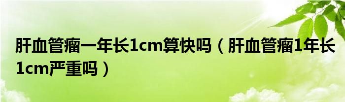 肝血管瘤一年長1cm算快嗎（肝血管瘤1年長1cm嚴(yán)重嗎）