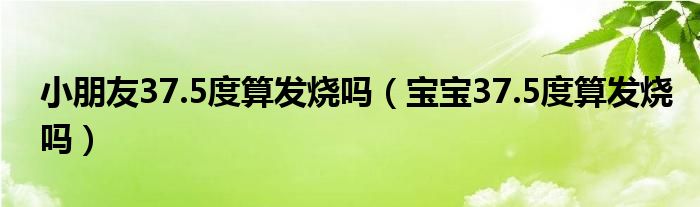 小朋友37.5度算發(fā)燒嗎（寶寶37.5度算發(fā)燒嗎）