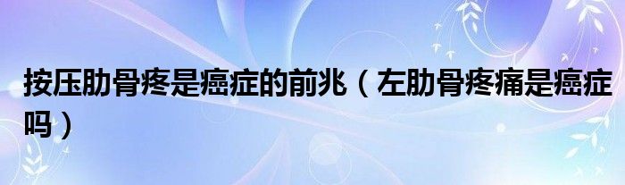 按壓肋骨疼是癌癥的前兆（左肋骨疼痛是癌癥嗎）