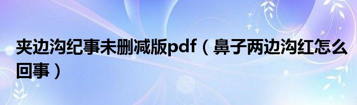 夾邊溝紀事未刪減版pdf（鼻子兩邊溝紅怎么回事）