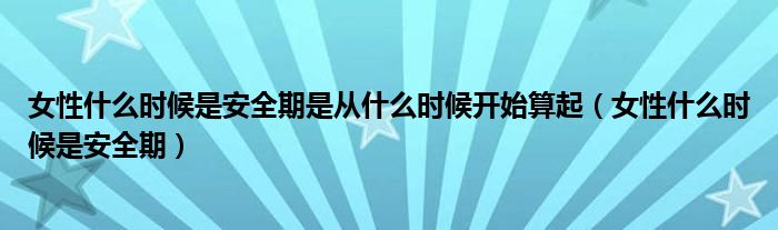 女性什么時候是安全期是從什么時候開始算起（女性什么時候是安全期）