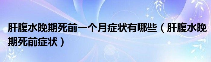 肝腹水晚期死前一個(gè)月癥狀有哪些（肝腹水晚期死前癥狀）