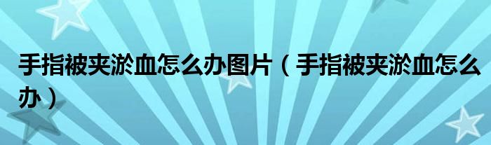 手指被夾淤血怎么辦圖片（手指被夾淤血怎么辦）