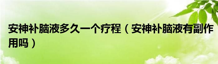 安神補(bǔ)腦液多久一個(gè)療程（安神補(bǔ)腦液有副作用嗎）