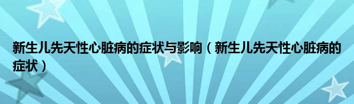 新生兒先天性心臟病的癥狀與影響（新生兒先天性心臟病的癥狀）