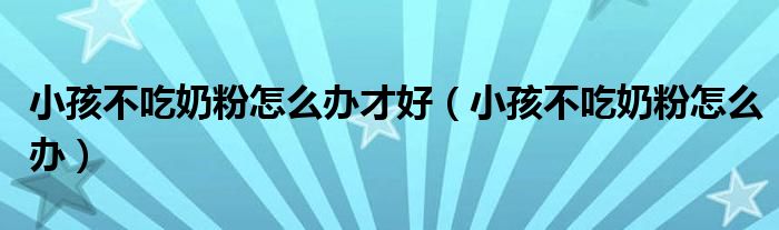 小孩不吃奶粉怎么辦才好（小孩不吃奶粉怎么辦）