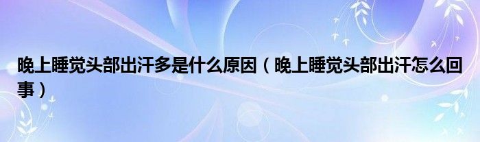 晚上睡覺頭部出汗多是什么原因（晚上睡覺頭部出汗怎么回事）