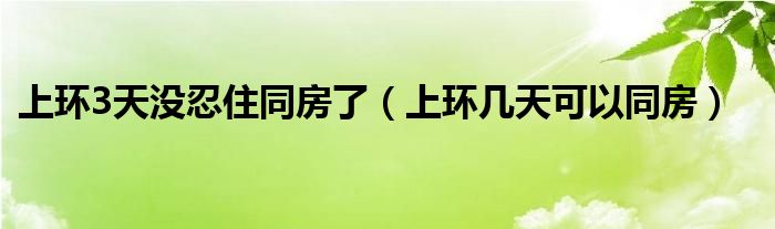 上環(huán)3天沒(méi)忍住同房了（上環(huán)幾天可以同房）