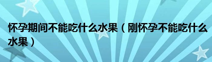 懷孕期間不能吃什么水果（剛懷孕不能吃什么水果）