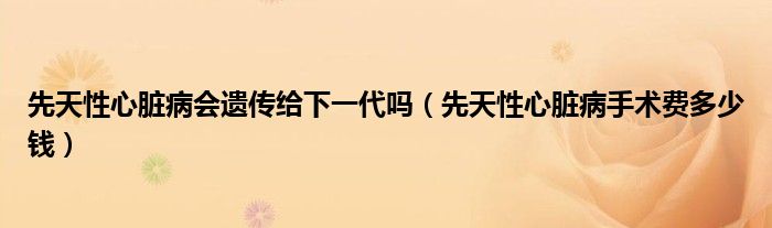 先天性心臟病會(huì)遺傳給下一代嗎（先天性心臟病手術(shù)費(fèi)多少錢）