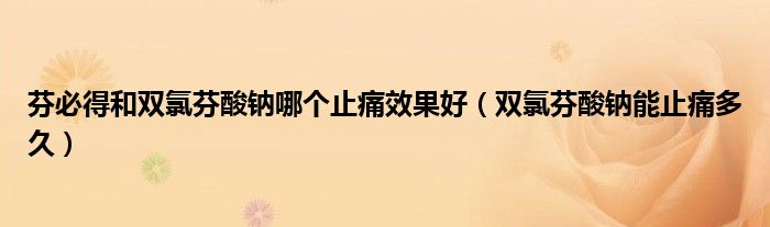 芬必得和雙氯芬酸鈉哪個(gè)止痛效果好（雙氯芬酸鈉能止痛多久）