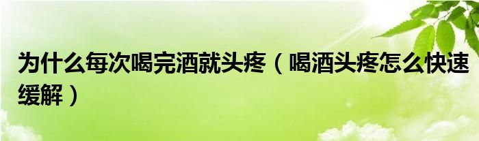 為什么每次喝完酒就頭疼（喝酒頭疼怎么快速緩解）