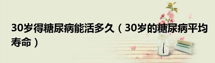 30歲得糖尿病能活多久（30歲的糖尿病平均壽命）