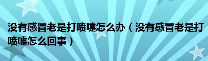 沒(méi)有感冒老是打噴嚏怎么辦（沒(méi)有感冒老是打噴嚏怎么回事）