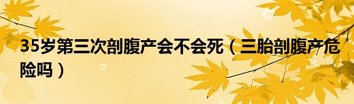 35歲第三次剖腹產(chǎn)會(huì)不會(huì)死（三胎剖腹產(chǎn)危險(xiǎn)嗎）