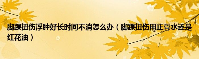 腳踝扭傷浮腫好長時(shí)間不消怎么辦（腳踝扭傷用正骨水還是紅花油）