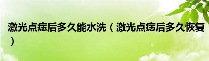 激光點(diǎn)痣后多久能水洗（激光點(diǎn)痣后多久恢復(fù)）