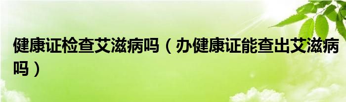 健康證檢查艾滋病嗎（辦健康證能查出艾滋病嗎）