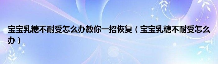 寶寶乳糖不耐受怎么辦教你一招恢復(fù)（寶寶乳糖不耐受怎么辦）