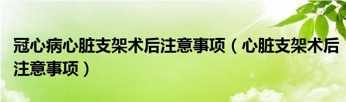 冠心病心臟支架術(shù)后注意事項（心臟支架術(shù)后注意事項）