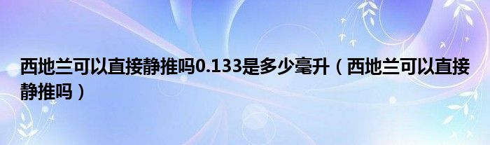 西地蘭可以直接靜推嗎0.133是多少毫升（西地蘭可以直接靜推嗎）