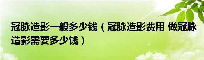 冠脈造影一般多少錢（冠脈造影費用 做冠脈造影需要多少錢）