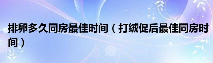 排卵多久同房最佳時間（打絨促后最佳同房時間）