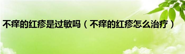 不癢的紅疹是過(guò)敏嗎（不癢的紅疹怎么治療）