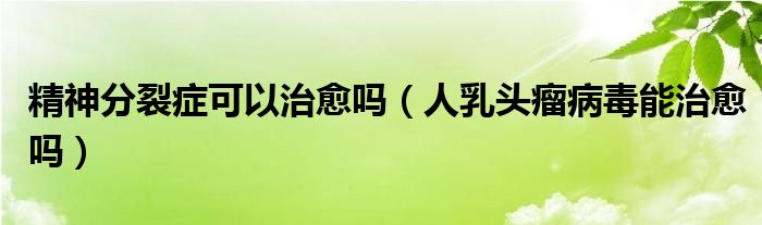 精神分裂癥可以治愈嗎（人乳頭瘤病毒能治愈嗎）