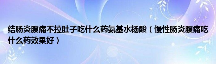 結(jié)腸炎腹痛不拉肚子吃什么藥氨基水楊酸（慢性腸炎腹痛吃什么藥效果好）