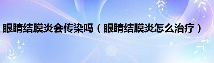 眼睛結(jié)膜炎會(huì)傳染嗎（眼睛結(jié)膜炎怎么治療）