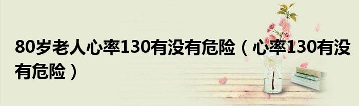 80歲老人心率130有沒(méi)有危險(xiǎn)（心率130有沒(méi)有危險(xiǎn)）