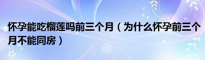 懷孕能吃榴蓮嗎前三個(gè)月（為什么懷孕前三個(gè)月不能同房）