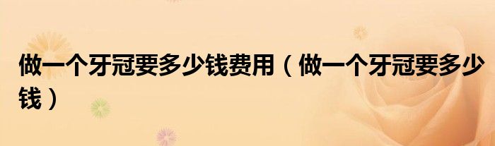 做一個(gè)牙冠要多少錢費(fèi)用（做一個(gè)牙冠要多少錢）