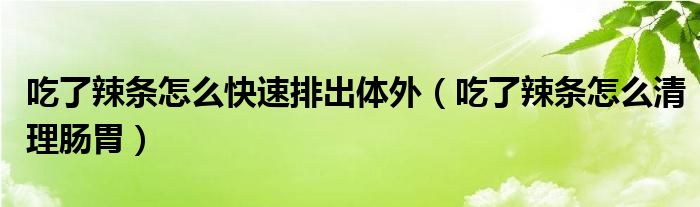 吃了辣條怎么快速排出體外（吃了辣條怎么清理腸胃）