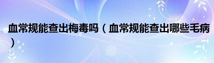 血常規(guī)能查出梅毒嗎（血常規(guī)能查出哪些毛?。?class='thumb lazy' /></a>
		    <header>
		<h2><a  href=