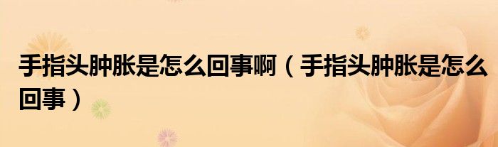 手指頭腫脹是怎么回事?。ㄊ种割^腫脹是怎么回事）