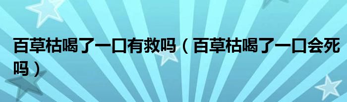 百草枯喝了一口有救嗎（百草枯喝了一口會死嗎）