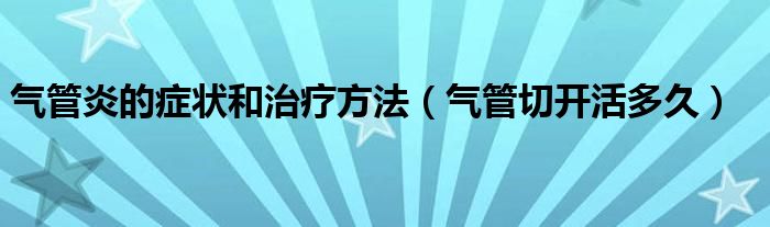 氣管炎的癥狀和治療方法（氣管切開活多久）