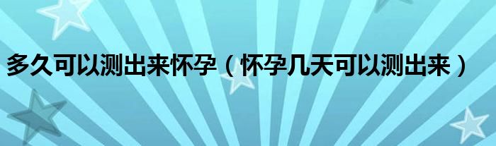 多久可以測(cè)出來(lái)懷孕（懷孕幾天可以測(cè)出來(lái)）