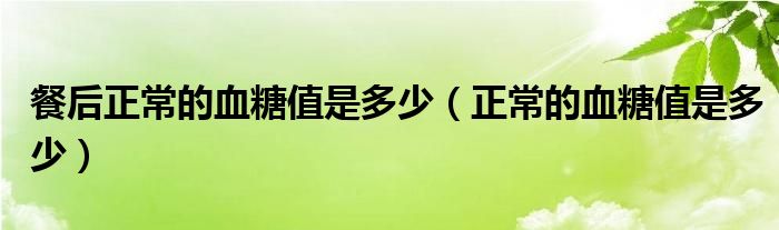 餐后正常的血糖值是多少（正常的血糖值是多少）