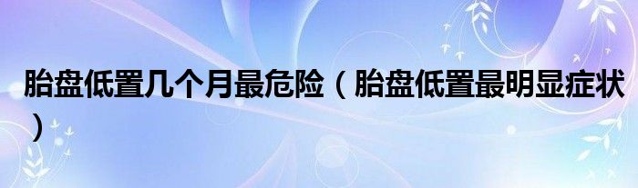 胎盤低置幾個月最危險（胎盤低置最明顯癥狀）