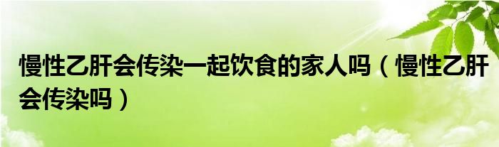 慢性乙肝會傳染一起飲食的家人嗎（慢性乙肝會傳染嗎）