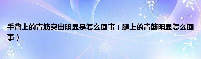 手背上的青筋突出明顯是怎么回事（腿上的青筋明顯怎么回事）