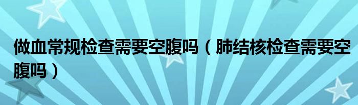 做血常規(guī)檢查需要空腹嗎（肺結(jié)核檢查需要空腹嗎）