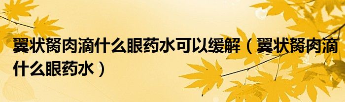 翼狀胬肉滴什么眼藥水可以緩解（翼狀胬肉滴什么眼藥水）