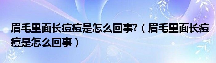 眉毛里面長痘痘是怎么回事?（眉毛里面長痘痘是怎么回事）