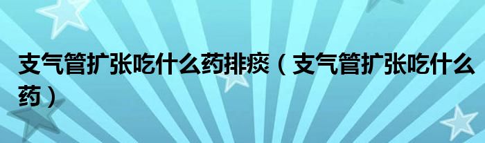 支氣管擴張吃什么藥排痰（支氣管擴張吃什么藥）